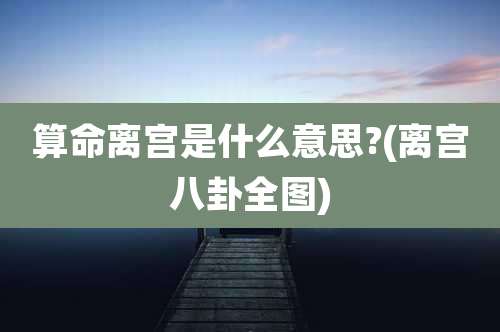 算命离宫是什么意思?(离宫八卦全图)
