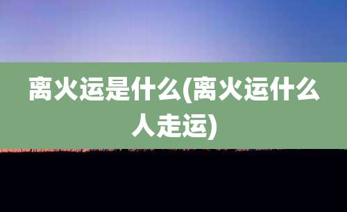 离火运是什么(离火运什么人走运)