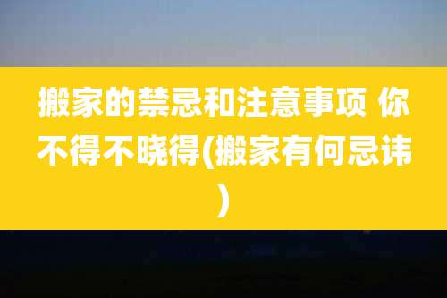 搬家的禁忌和注意事项 你不得不晓得(搬家有何忌讳)