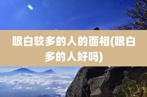 眼白较多的人的面相(眼白多的人好吗)