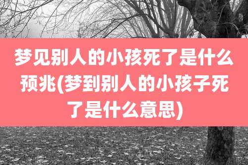 梦见别人的小孩死了是什么预兆(梦到别人的小孩子死了是什么意思)