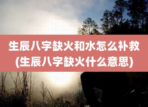 生辰八字缺火和水怎么补救(生辰八字缺火什么意思)