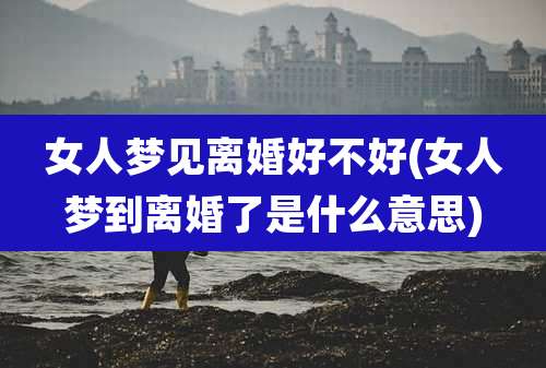 女人梦见离婚好不好(女人梦到离婚了是什么意思)