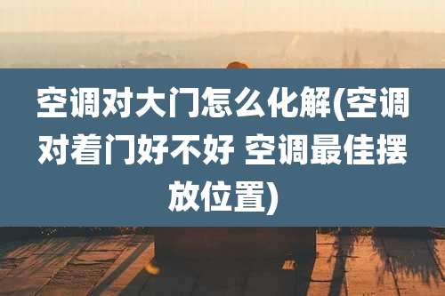 空调对大门怎么化解(空调对着门好不好 空调最佳摆放位置)