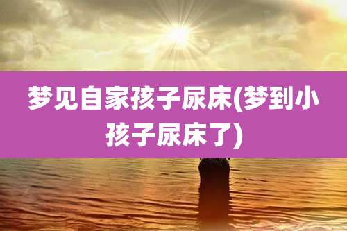 梦见自家孩子尿床(梦到小孩子尿床了)