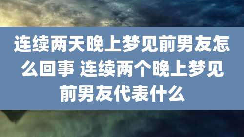 连续两天晚上梦见前男友怎么回事 连续两个晚上梦见前男友代表什么