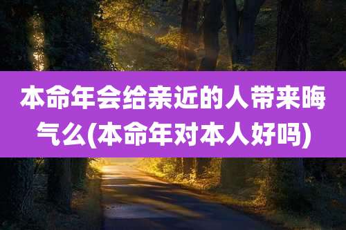 本命年会给亲近的人带来晦气么(本命年对本人好吗)