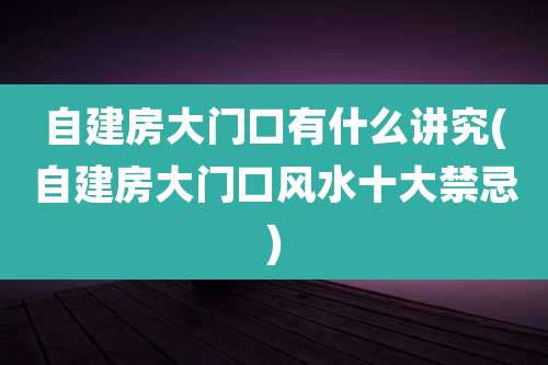 自建房大门口有什么讲究(自建房大门口风水十大禁忌)