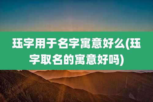 珏字用于名字寓意好么(珏字取名的寓意好吗)
