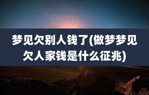 梦见欠别人钱了(做梦梦见欠人家钱是什么征兆)