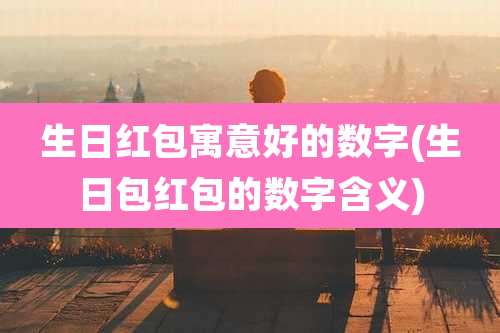 生日红包寓意好的数字(生日包红包的数字含义)