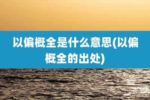 以偏概全是什么意思(以偏概全的出处)