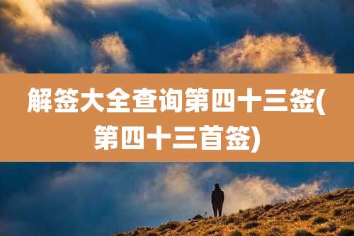 解签大全查询第四十三签(第四十三首签)
