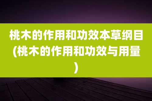 桃木的作用和功效本草纲目(桃木的作用和功效与用量)