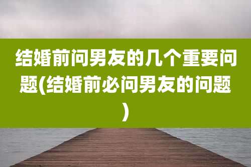 结婚前问男友的几个重要问题(结婚前必问男友的问题)