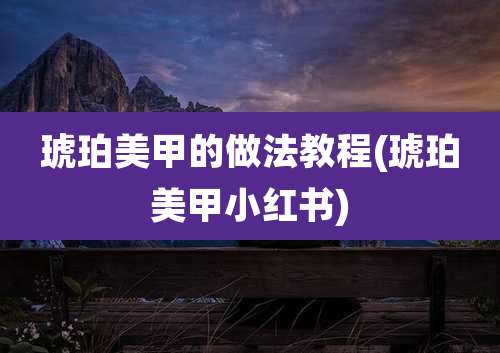 琥珀美甲的做法教程(琥珀美甲小红书)