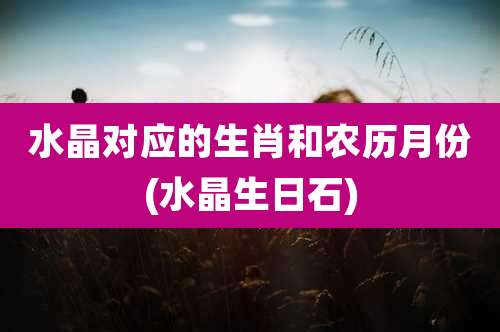 水晶对应的生肖和农历月份(水晶生日石)