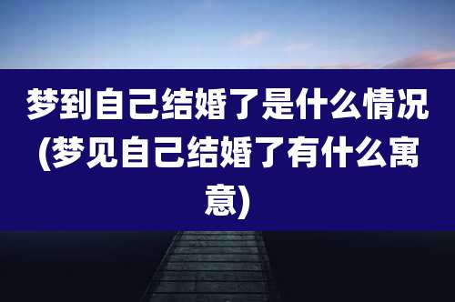 梦到自己结婚了是什么情况(梦见自己结婚了有什么寓意)