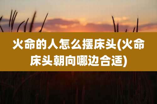 火命的人怎么摆床头(火命床头朝向哪边合适)