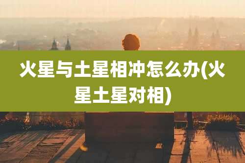火星与土星相冲怎么办(火星土星对相)