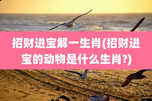 招财进宝解一生肖(招财进宝的动物是什么生肖?)