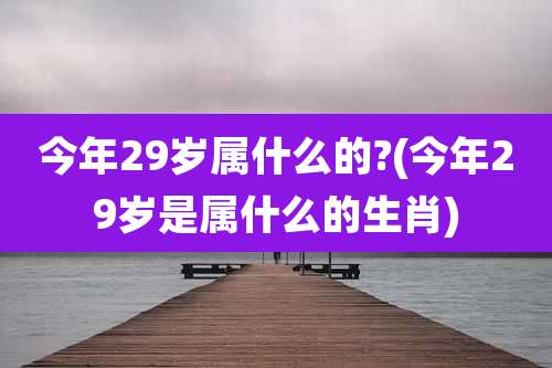今年29岁属什么的?(今年29岁是属什么的生肖)