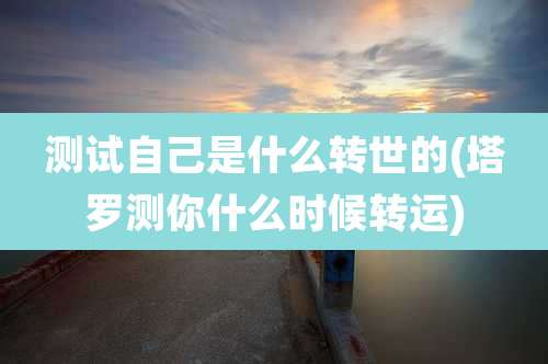 测试自己是什么转世的(塔罗测你什么时候转运)