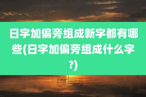 日字加偏旁组成新字都有哪些(日字加偏旁组成什么字?)
