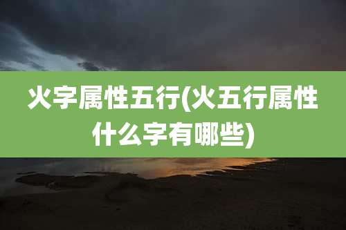 火字属性五行(火五行属性什么字有哪些)