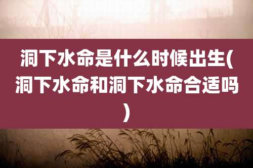 洞下水命是什么时候出生(洞下水命和洞下水命合适吗)