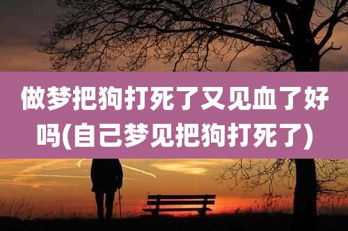 做梦把狗打死了又见血了好吗(自己梦见把狗打死了)