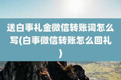 送白事礼金微信转账词怎么写(白事微信转账怎么回礼)