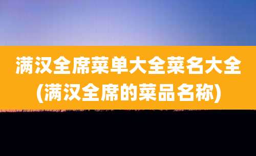 满汉全席菜单大全菜名大全(满汉全席的菜品名称)