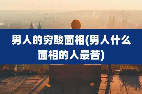 男人的穷酸面相(男人什么面相的人最苦)