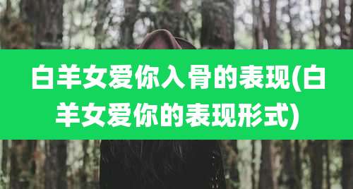 白羊女爱你入骨的表现(白羊女爱你的表现形式)