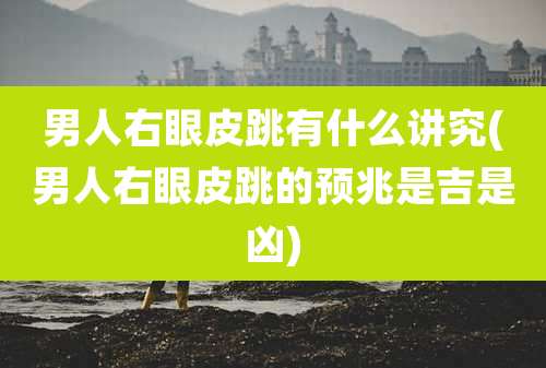 男人右眼皮跳有什么讲究(男人右眼皮跳的预兆是吉是凶)