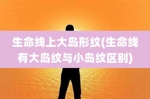 生命线上大岛形纹(生命线有大岛纹与小岛纹区别)