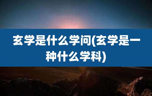 玄学是什么学问(玄学是一种什么学科)