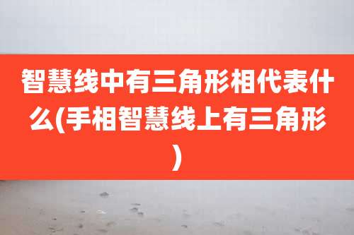 智慧线中有三角形相代表什么(手相智慧线上有三角形)