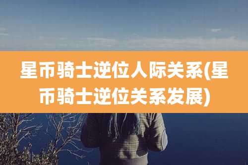 星币骑士逆位人际关系(星币骑士逆位关系发展)