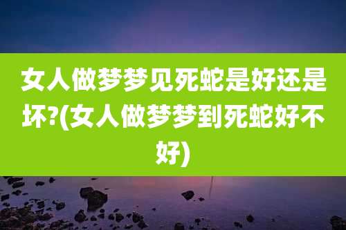 女人做梦梦见死蛇是好还是坏?(女人做梦梦到死蛇好不好)