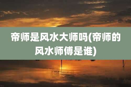 帝师是风水大师吗(帝师的风水师傅是谁)