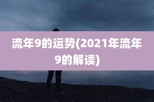 流年9的运势(2021年流年9的解读)
