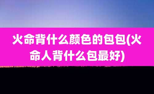 火命背什么颜色的包包(火命人背什么包最好)