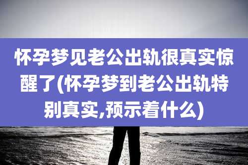怀孕梦见老公出轨很真实惊醒了(怀孕梦到老公出轨特别真实,预示着什么)