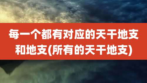 每一个都有对应的天干地支和地支(所有的天干地支)