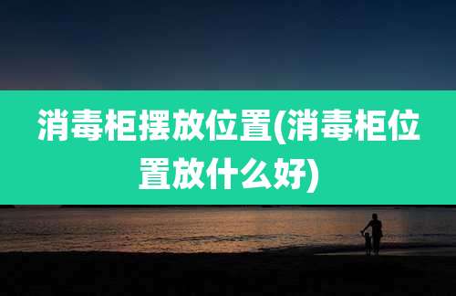 消毒柜摆放位置(消毒柜位置放什么好)