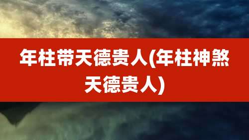 年柱带天德贵人(年柱神煞天德贵人)