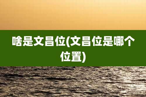 啥是文昌位(文昌位是哪个位置)