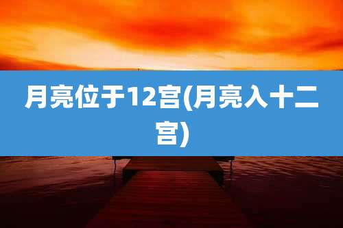 月亮位于12宫(月亮入十二宫)